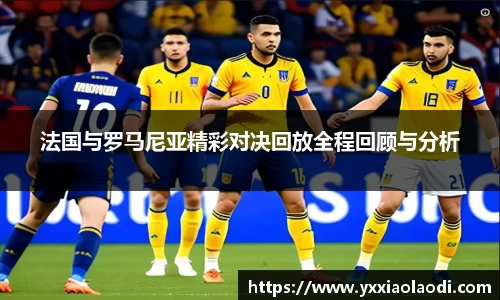 法国与罗马尼亚精彩对决回放全程回顾与分析